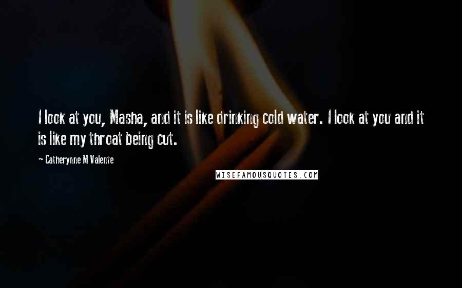 Catherynne M Valente Quotes: I look at you, Masha, and it is like drinking cold water. I look at you and it is like my throat being cut.