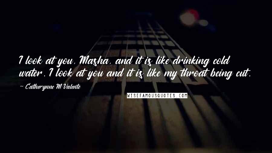 Catherynne M Valente Quotes: I look at you, Masha, and it is like drinking cold water. I look at you and it is like my throat being cut.