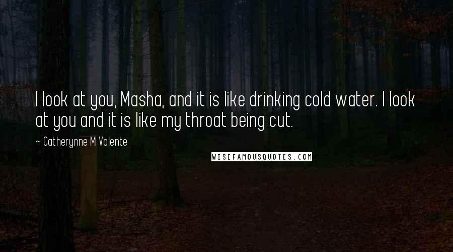 Catherynne M Valente Quotes: I look at you, Masha, and it is like drinking cold water. I look at you and it is like my throat being cut.