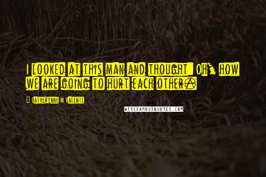 Catherynne M Valente Quotes: I looked at this man and thought: Oh, how we are going to hurt each other.