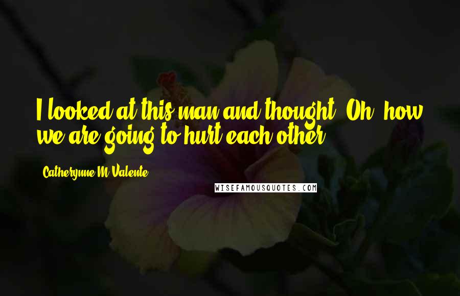 Catherynne M Valente Quotes: I looked at this man and thought: Oh, how we are going to hurt each other.