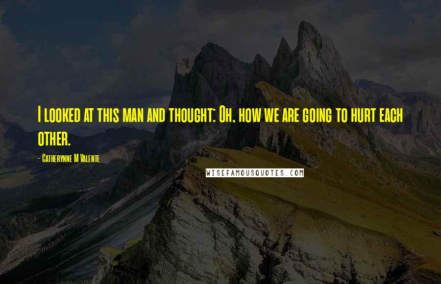 Catherynne M Valente Quotes: I looked at this man and thought: Oh, how we are going to hurt each other.