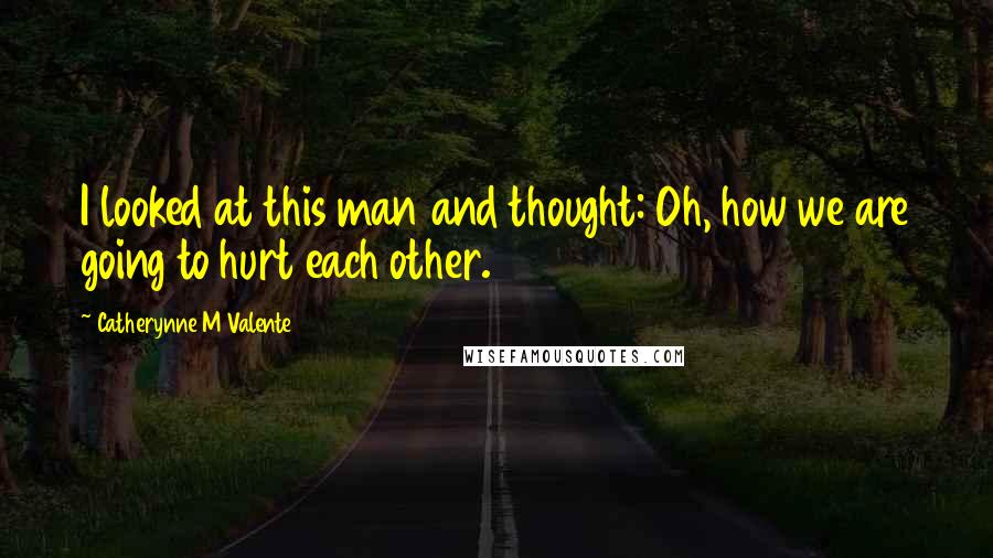 Catherynne M Valente Quotes: I looked at this man and thought: Oh, how we are going to hurt each other.