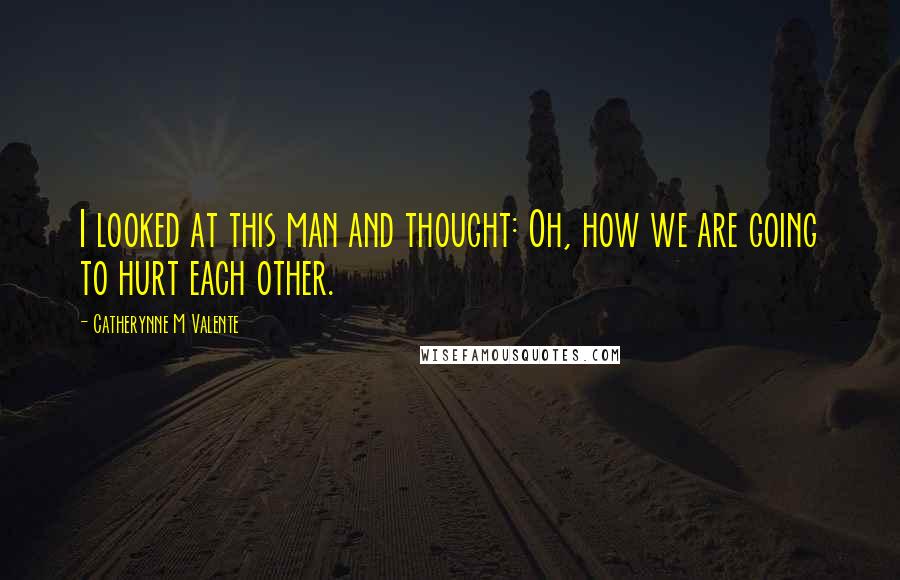 Catherynne M Valente Quotes: I looked at this man and thought: Oh, how we are going to hurt each other.