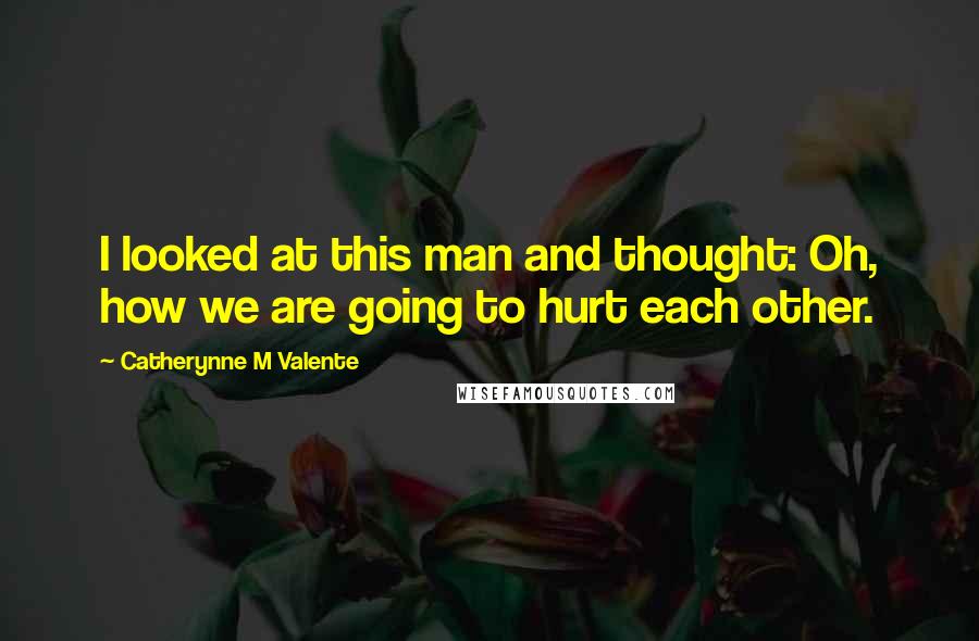 Catherynne M Valente Quotes: I looked at this man and thought: Oh, how we are going to hurt each other.
