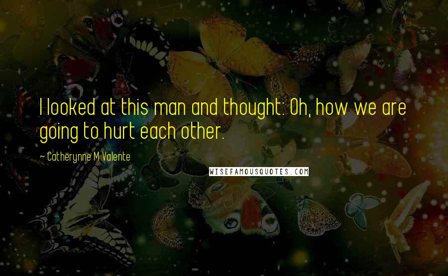 Catherynne M Valente Quotes: I looked at this man and thought: Oh, how we are going to hurt each other.