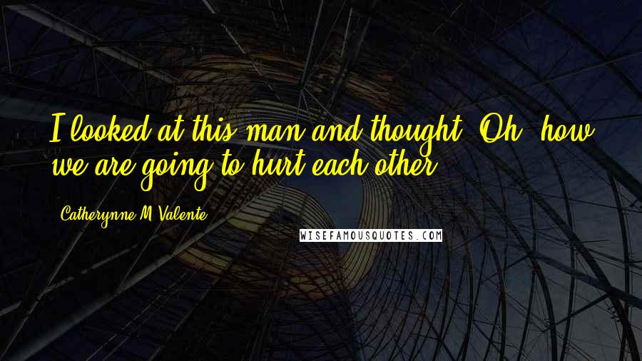 Catherynne M Valente Quotes: I looked at this man and thought: Oh, how we are going to hurt each other.