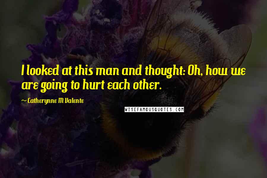 Catherynne M Valente Quotes: I looked at this man and thought: Oh, how we are going to hurt each other.