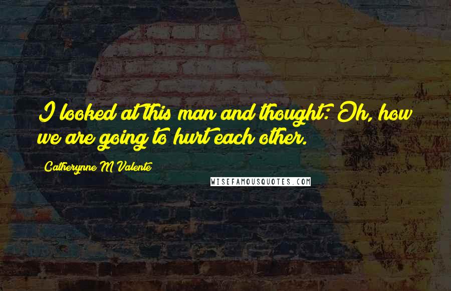 Catherynne M Valente Quotes: I looked at this man and thought: Oh, how we are going to hurt each other.