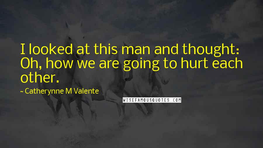 Catherynne M Valente Quotes: I looked at this man and thought: Oh, how we are going to hurt each other.
