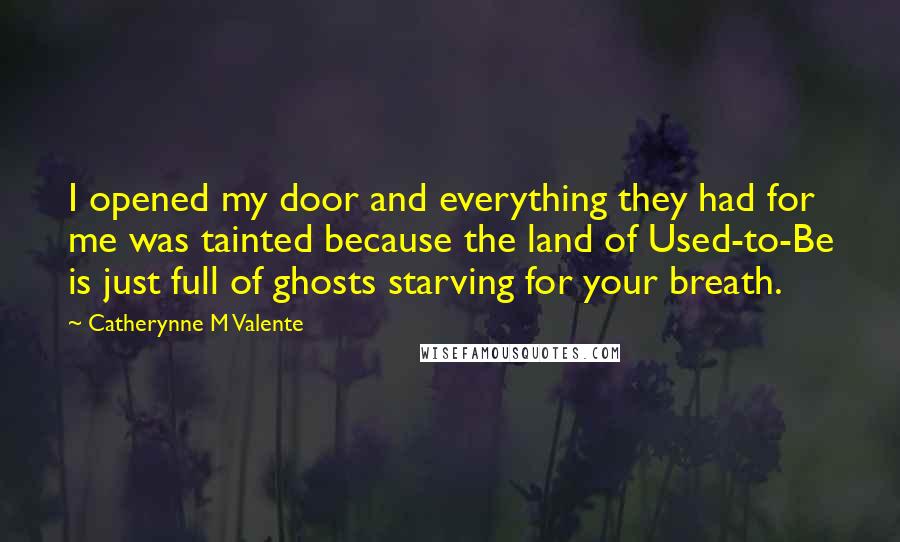 Catherynne M Valente Quotes: I opened my door and everything they had for me was tainted because the land of Used-to-Be is just full of ghosts starving for your breath.