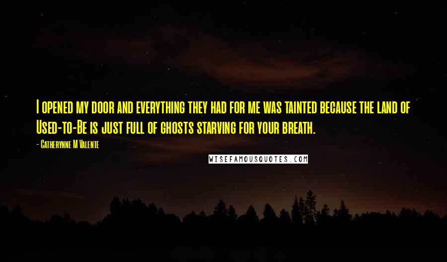 Catherynne M Valente Quotes: I opened my door and everything they had for me was tainted because the land of Used-to-Be is just full of ghosts starving for your breath.