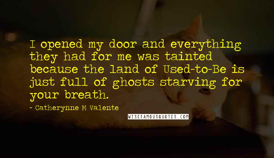 Catherynne M Valente Quotes: I opened my door and everything they had for me was tainted because the land of Used-to-Be is just full of ghosts starving for your breath.