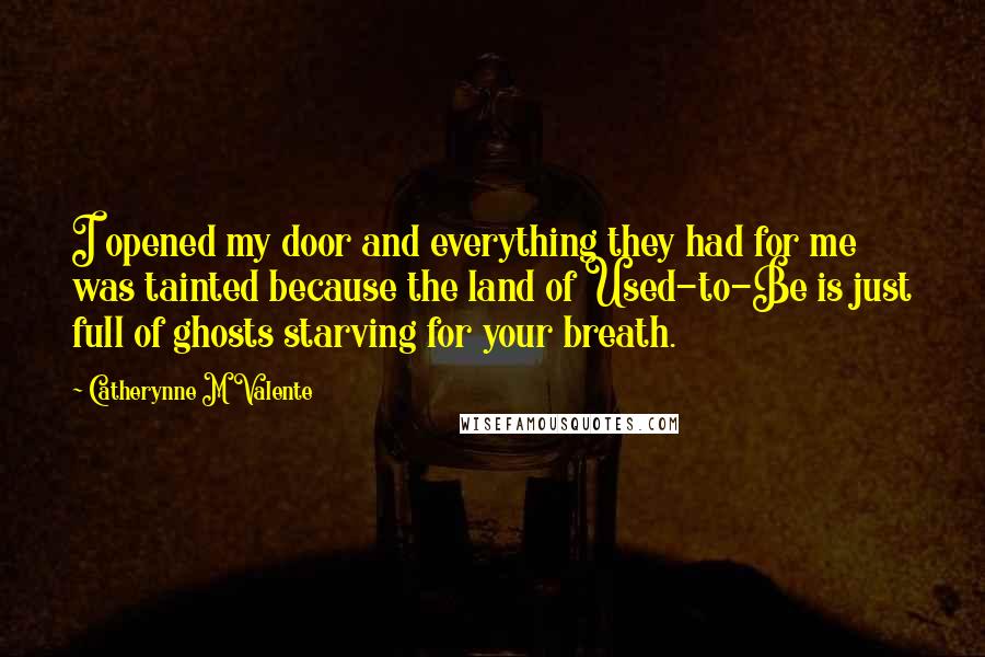 Catherynne M Valente Quotes: I opened my door and everything they had for me was tainted because the land of Used-to-Be is just full of ghosts starving for your breath.