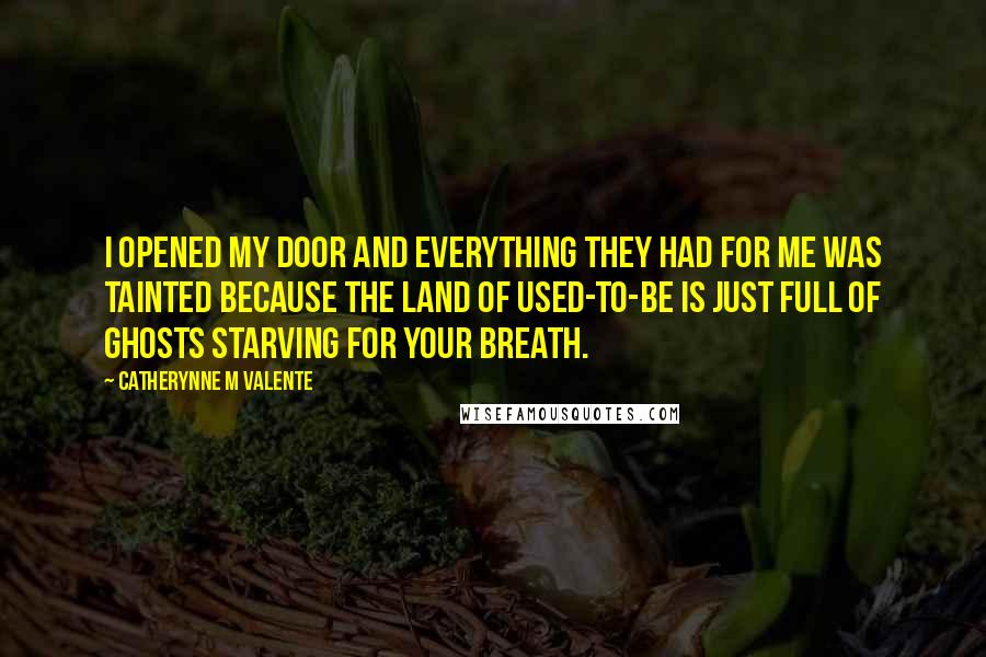 Catherynne M Valente Quotes: I opened my door and everything they had for me was tainted because the land of Used-to-Be is just full of ghosts starving for your breath.