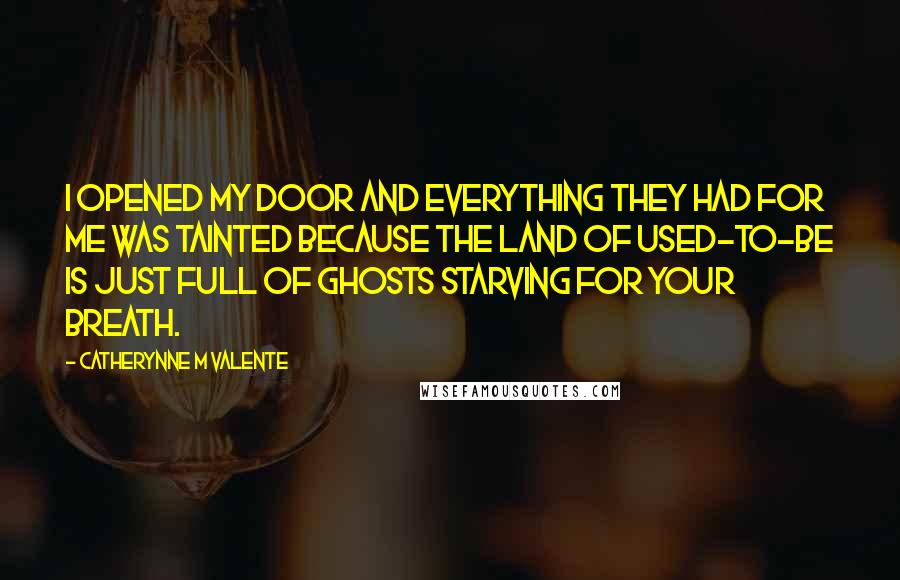 Catherynne M Valente Quotes: I opened my door and everything they had for me was tainted because the land of Used-to-Be is just full of ghosts starving for your breath.