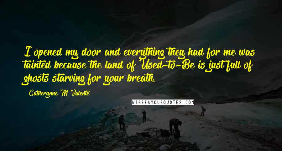 Catherynne M Valente Quotes: I opened my door and everything they had for me was tainted because the land of Used-to-Be is just full of ghosts starving for your breath.