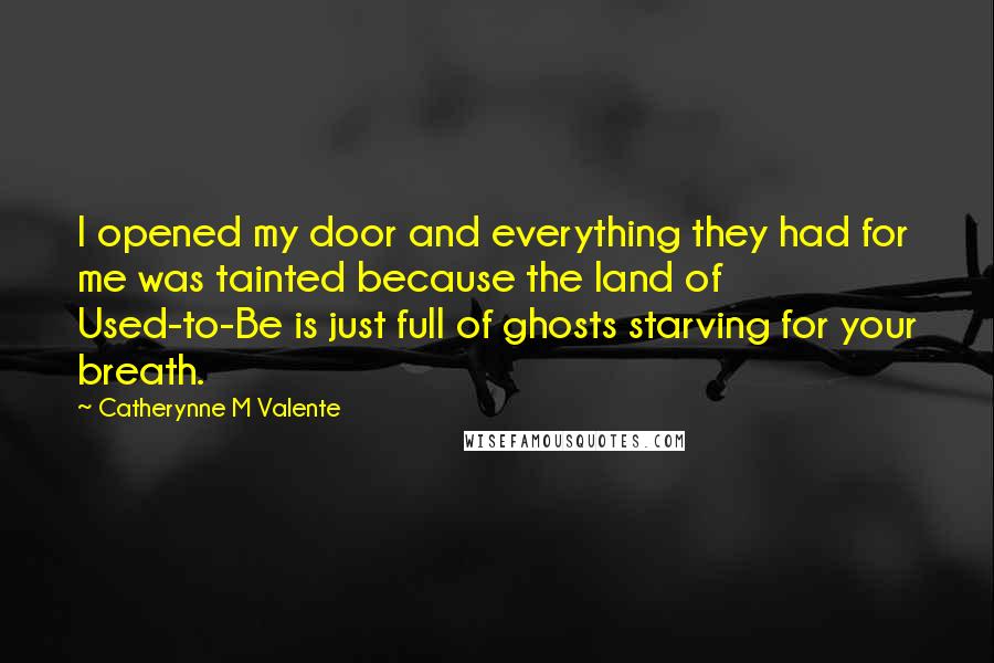 Catherynne M Valente Quotes: I opened my door and everything they had for me was tainted because the land of Used-to-Be is just full of ghosts starving for your breath.
