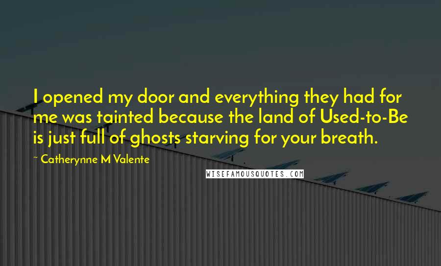 Catherynne M Valente Quotes: I opened my door and everything they had for me was tainted because the land of Used-to-Be is just full of ghosts starving for your breath.