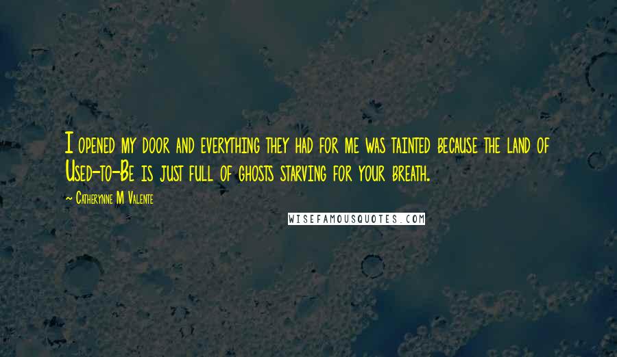 Catherynne M Valente Quotes: I opened my door and everything they had for me was tainted because the land of Used-to-Be is just full of ghosts starving for your breath.