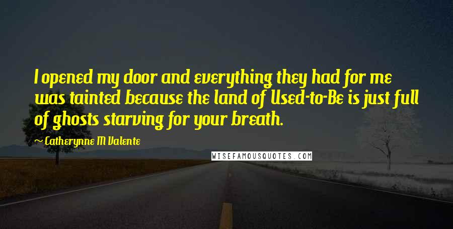 Catherynne M Valente Quotes: I opened my door and everything they had for me was tainted because the land of Used-to-Be is just full of ghosts starving for your breath.