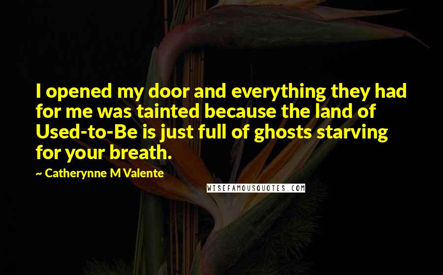 Catherynne M Valente Quotes: I opened my door and everything they had for me was tainted because the land of Used-to-Be is just full of ghosts starving for your breath.