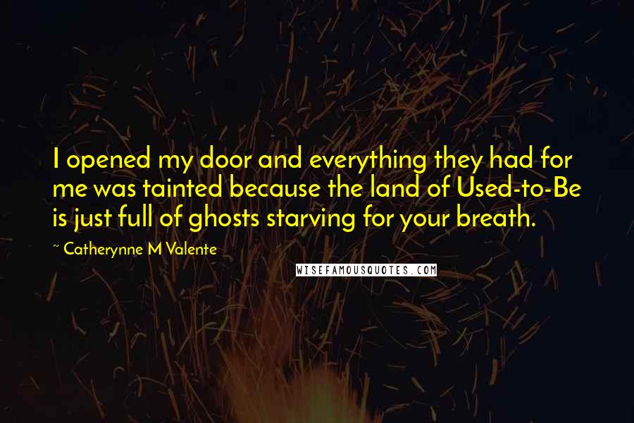 Catherynne M Valente Quotes: I opened my door and everything they had for me was tainted because the land of Used-to-Be is just full of ghosts starving for your breath.
