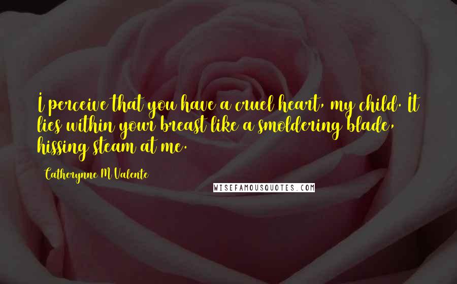 Catherynne M Valente Quotes: I perceive that you have a cruel heart, my child. It lies within your breast like a smoldering blade, hissing steam at me.