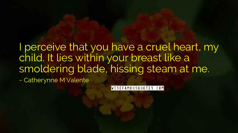 Catherynne M Valente Quotes: I perceive that you have a cruel heart, my child. It lies within your breast like a smoldering blade, hissing steam at me.