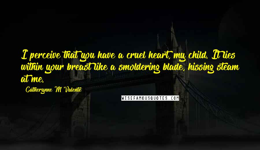 Catherynne M Valente Quotes: I perceive that you have a cruel heart, my child. It lies within your breast like a smoldering blade, hissing steam at me.