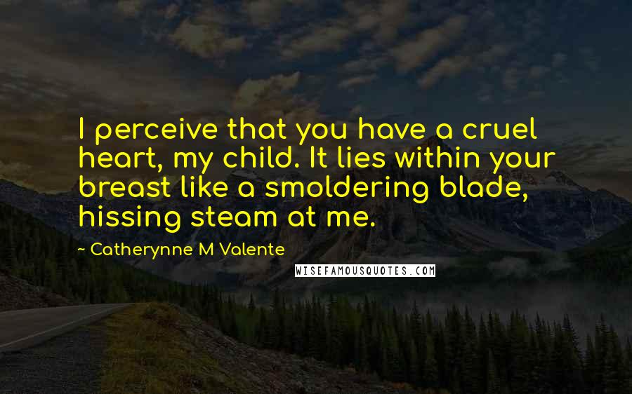 Catherynne M Valente Quotes: I perceive that you have a cruel heart, my child. It lies within your breast like a smoldering blade, hissing steam at me.