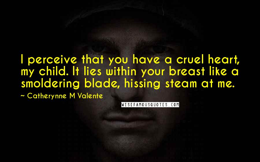 Catherynne M Valente Quotes: I perceive that you have a cruel heart, my child. It lies within your breast like a smoldering blade, hissing steam at me.