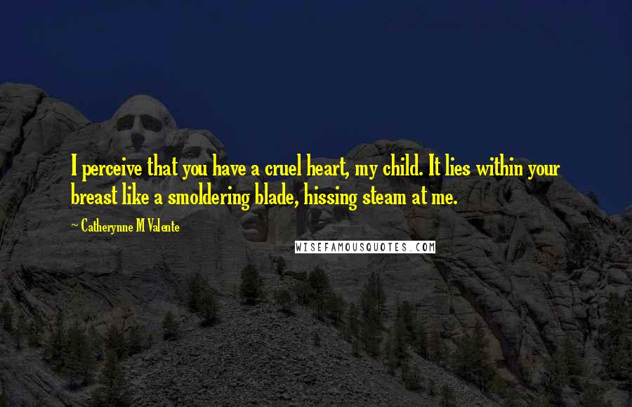 Catherynne M Valente Quotes: I perceive that you have a cruel heart, my child. It lies within your breast like a smoldering blade, hissing steam at me.