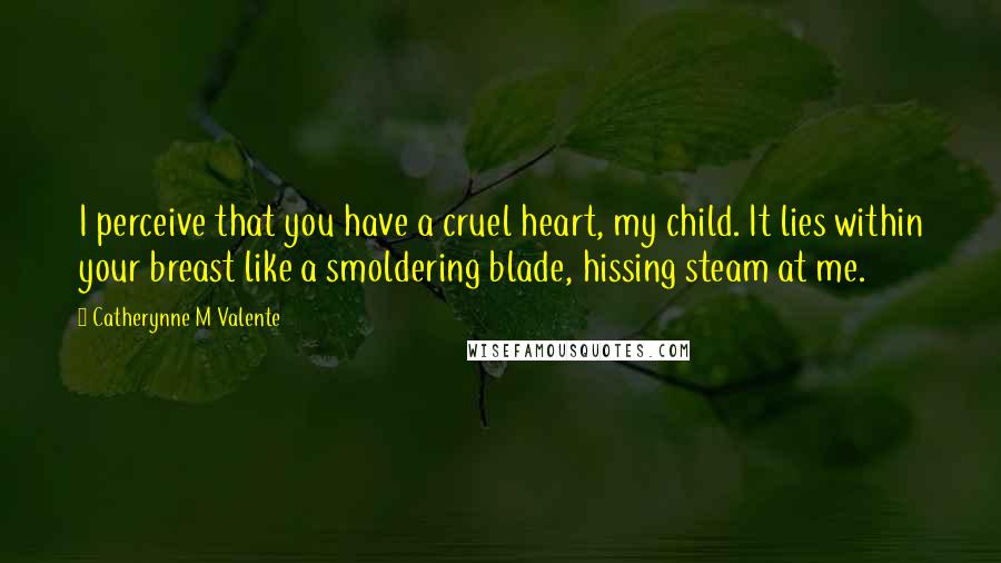 Catherynne M Valente Quotes: I perceive that you have a cruel heart, my child. It lies within your breast like a smoldering blade, hissing steam at me.