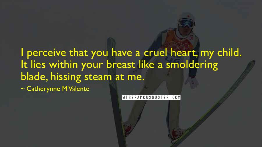 Catherynne M Valente Quotes: I perceive that you have a cruel heart, my child. It lies within your breast like a smoldering blade, hissing steam at me.