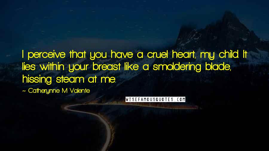 Catherynne M Valente Quotes: I perceive that you have a cruel heart, my child. It lies within your breast like a smoldering blade, hissing steam at me.