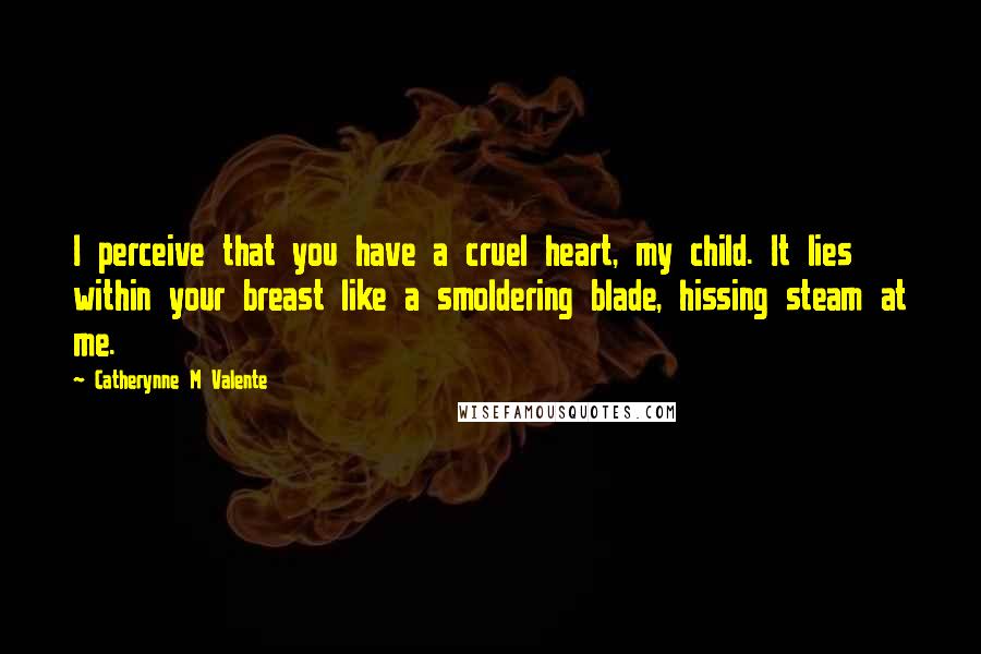 Catherynne M Valente Quotes: I perceive that you have a cruel heart, my child. It lies within your breast like a smoldering blade, hissing steam at me.