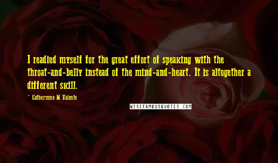 Catherynne M Valente Quotes: I readied myself for the great effort of speaking with the throat-and-belly instead of the mind-and-heart. It is altogether a different skill.