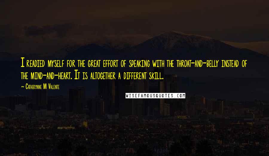 Catherynne M Valente Quotes: I readied myself for the great effort of speaking with the throat-and-belly instead of the mind-and-heart. It is altogether a different skill.