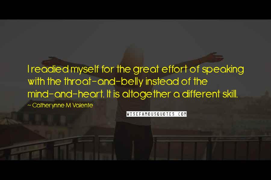 Catherynne M Valente Quotes: I readied myself for the great effort of speaking with the throat-and-belly instead of the mind-and-heart. It is altogether a different skill.