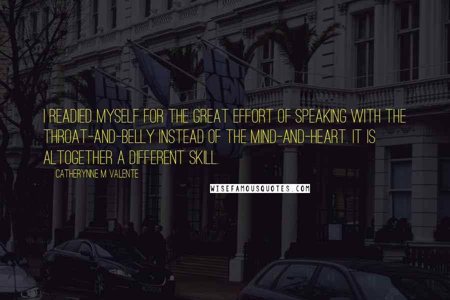 Catherynne M Valente Quotes: I readied myself for the great effort of speaking with the throat-and-belly instead of the mind-and-heart. It is altogether a different skill.
