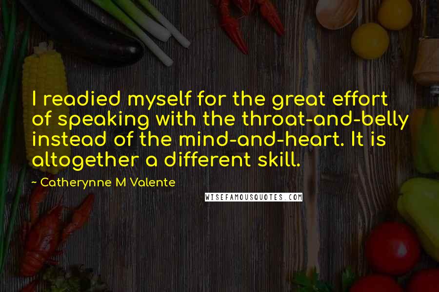 Catherynne M Valente Quotes: I readied myself for the great effort of speaking with the throat-and-belly instead of the mind-and-heart. It is altogether a different skill.