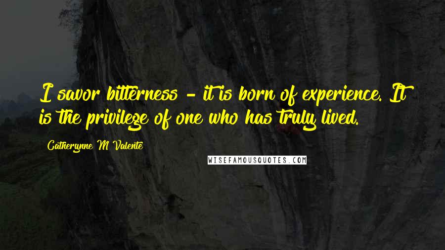 Catherynne M Valente Quotes: I savor bitterness - it is born of experience. It is the privilege of one who has truly lived.