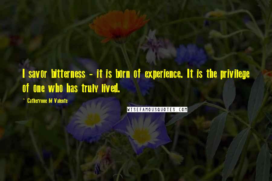 Catherynne M Valente Quotes: I savor bitterness - it is born of experience. It is the privilege of one who has truly lived.