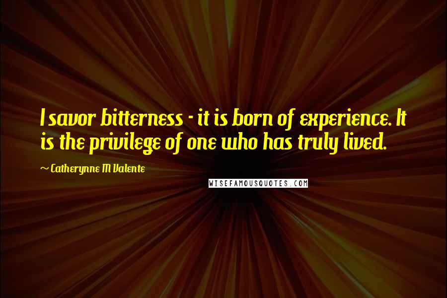 Catherynne M Valente Quotes: I savor bitterness - it is born of experience. It is the privilege of one who has truly lived.