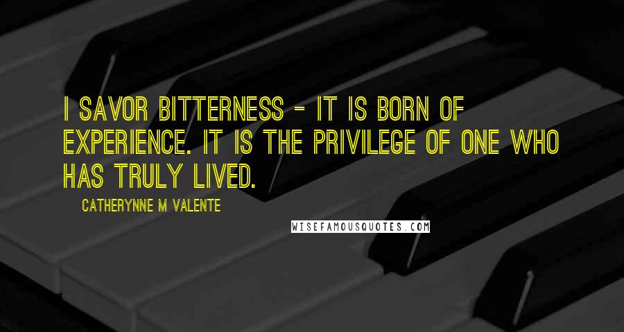 Catherynne M Valente Quotes: I savor bitterness - it is born of experience. It is the privilege of one who has truly lived.