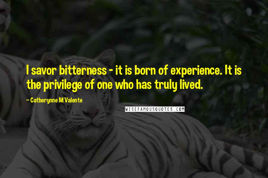 Catherynne M Valente Quotes: I savor bitterness - it is born of experience. It is the privilege of one who has truly lived.