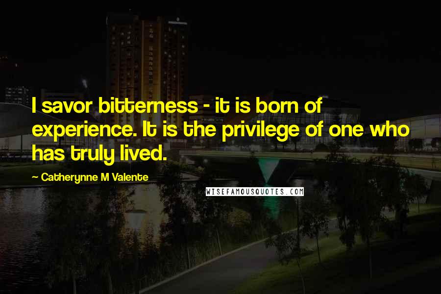 Catherynne M Valente Quotes: I savor bitterness - it is born of experience. It is the privilege of one who has truly lived.