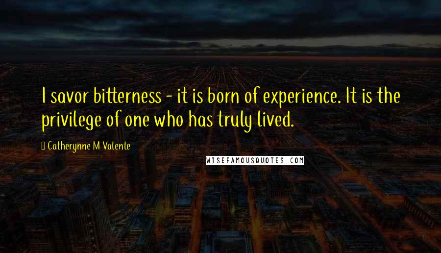 Catherynne M Valente Quotes: I savor bitterness - it is born of experience. It is the privilege of one who has truly lived.