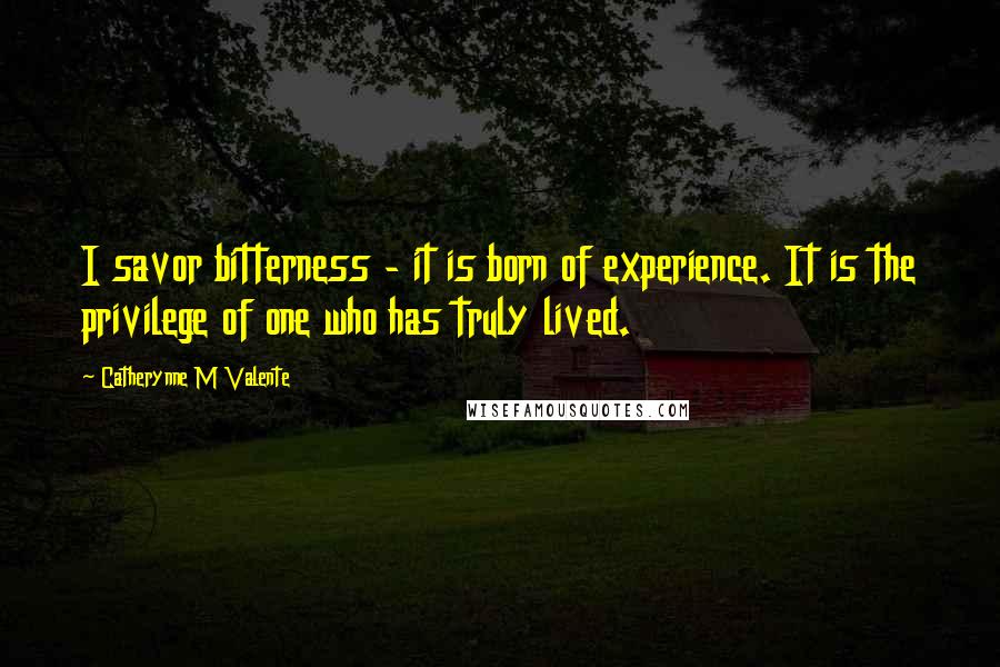 Catherynne M Valente Quotes: I savor bitterness - it is born of experience. It is the privilege of one who has truly lived.